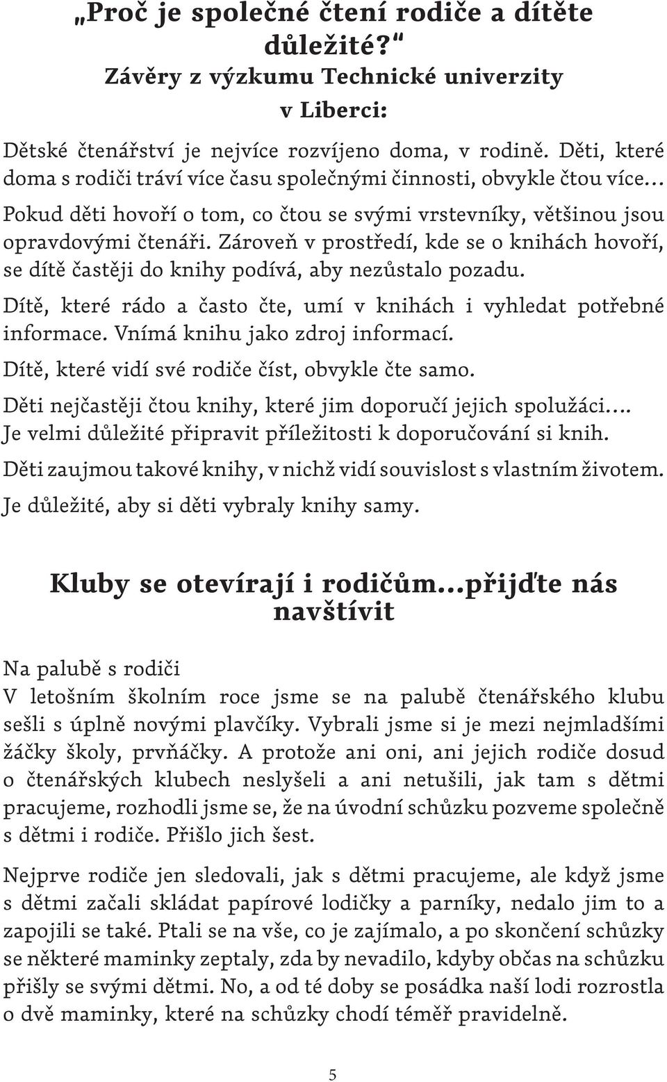 Zároveň v prostředí, kde se o knihách hovoří, se dítě častěji do knihy podívá, aby nezůstalo pozadu. Dítě, které rádo a často čte, umí v knihách i vyhledat potřebné informace.