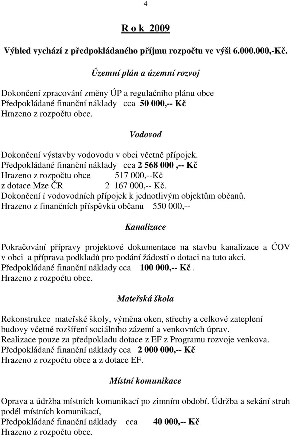 Předpokládané finanční náklady cca 2 568 000,-- Kč Hrazeno z rozpočtu obce 517 000,--Kč z dotace Mze ČR 2 167 000,-- Kč. Dokončení í vodovodních přípojek k jednotlivým objektům občanů.