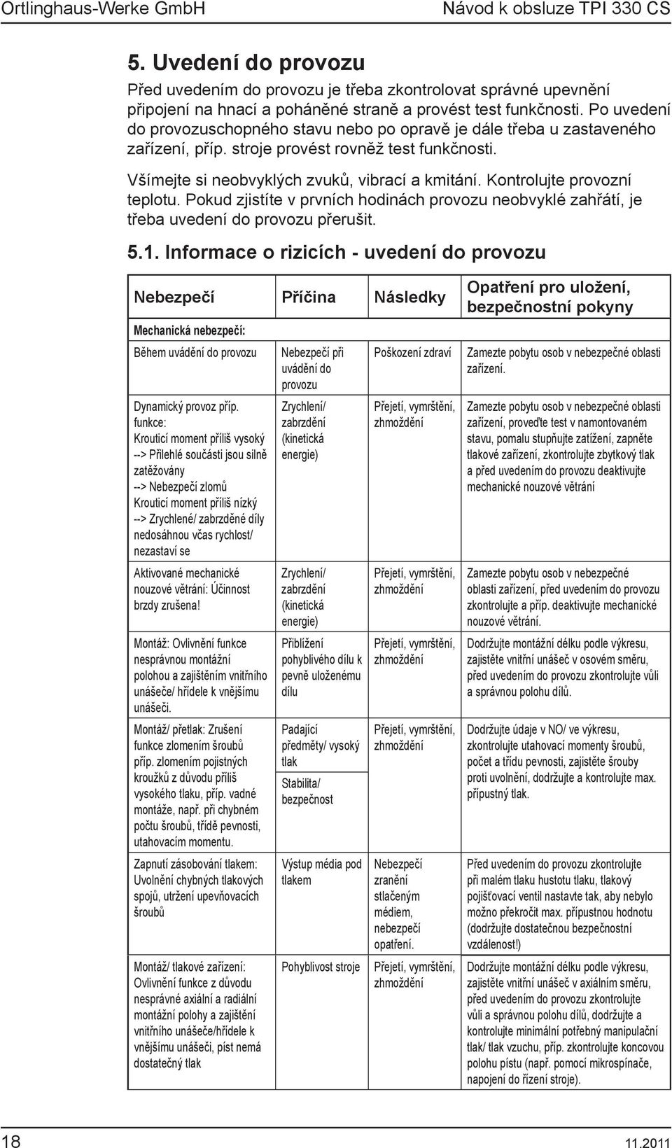 Kontrolujte provozní teplotu. Pokud zjistíte v prvních hodinách provozu neobvyklé zahřátí, je třeba uvedení do provozu přerušit. 5.1.