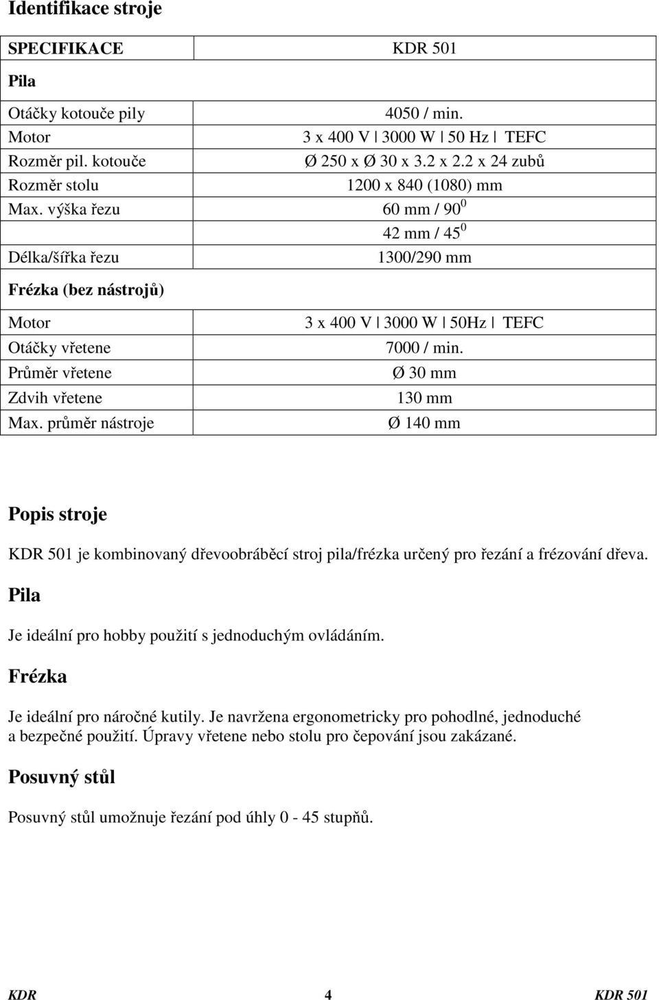 průměr nástroje 3 x 400 V 3000 W 50Hz TEFC 7000 / min. Ø 30 mm 130 mm Ø 140 mm Popis stroje KDR 501 je kombinovaný dřevoobráběcí stroj pila/frézka určený pro řezání a frézování dřeva.