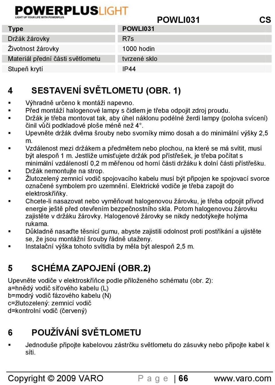 Držák je třeba montovat tak, aby úhel náklonu podélné žerdi lampy (poloha svícení) činil vůči podkladové ploše méně než 4.