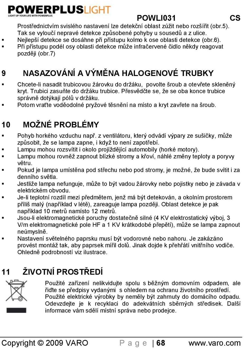 7) 9 NASAZOVÁNÍ A VÝMĚNA HALOGENOVÉ TRUBKY Chcete-li nasadit trubicovou žárovku do držáku, povolte šroub a otevřete skleněný kryt. Trubici zasuňte do držáku trubice.