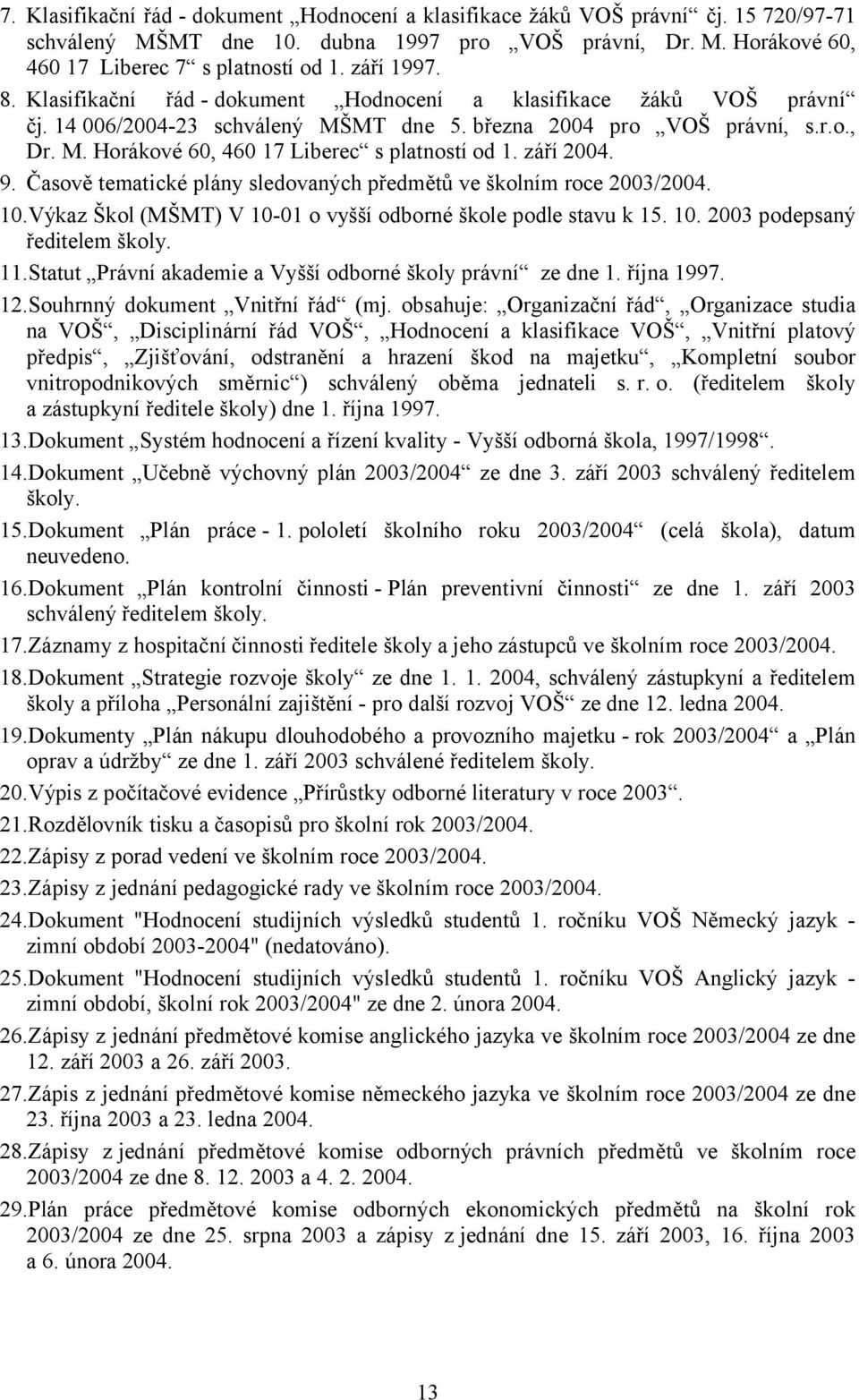 září 2004. 9. Časově tematické plány sledovaných předmětů ve školním roce 2003/2004. 10.Výkaz Škol (MŠMT) V 10-01 o vyšší odborné škole podle stavu k 15. 10. 2003 podepsaný ředitelem školy. 11.