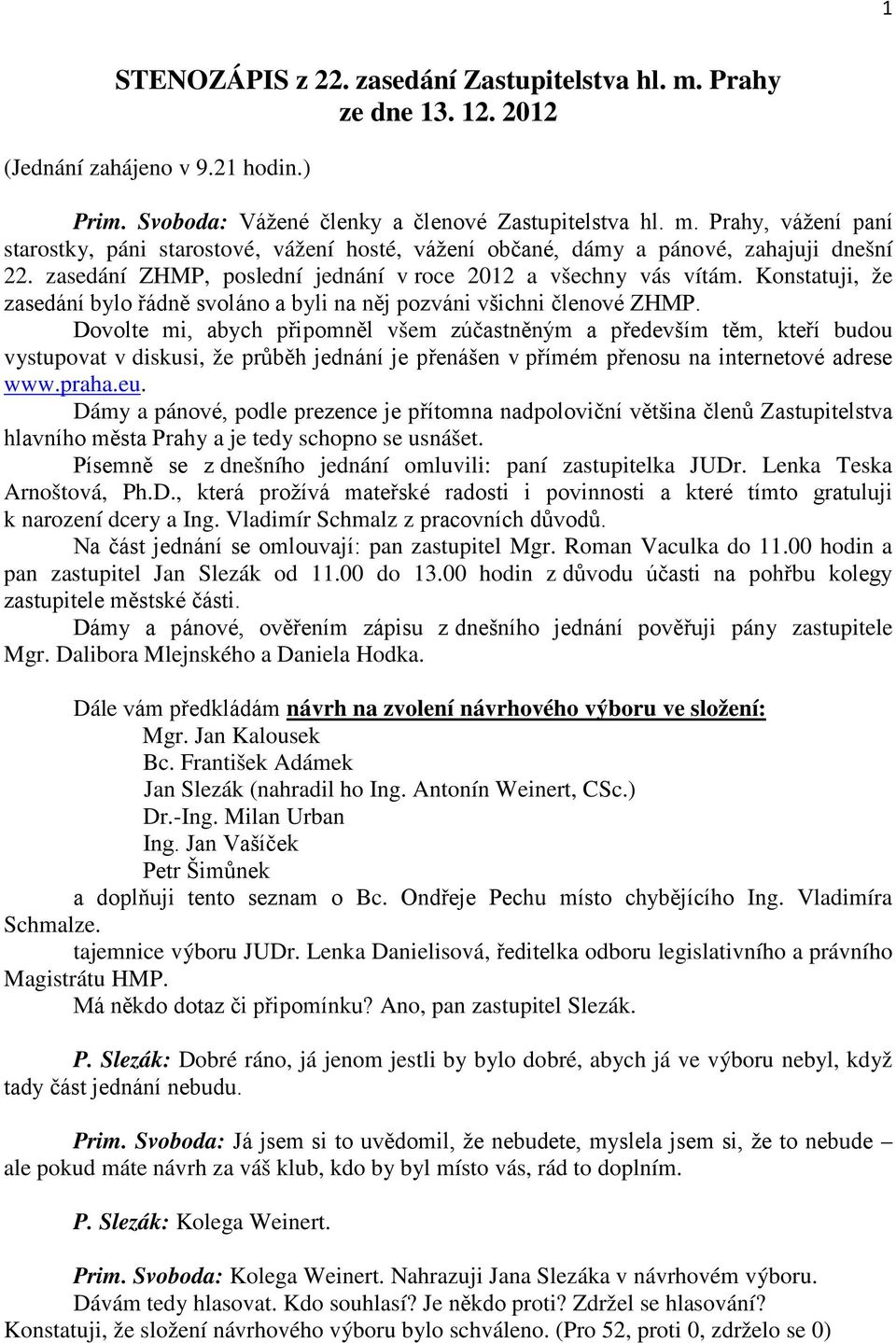 Dovolte mi, abych připomněl všem zúčastněným a především těm, kteří budou vystupovat v diskusi, že průběh jednání je přenášen v přímém přenosu na internetové adrese www.praha.eu.