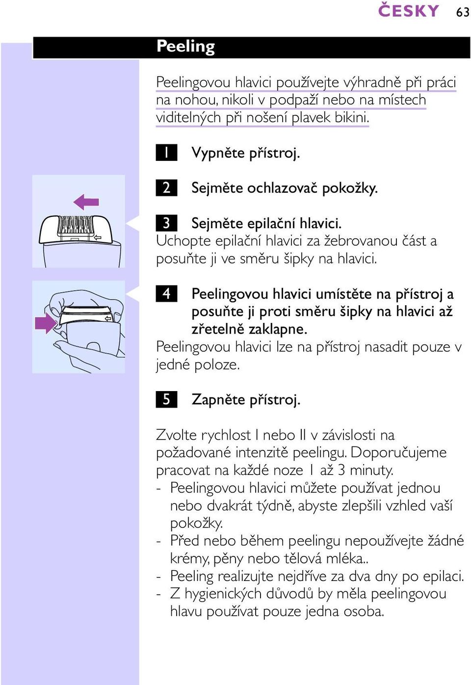 C 4 Peelingovou hlavici umístěte na přístroj a posuňte ji proti směru šipky na hlavici až zřetelně zaklapne. Peelingovou hlavici lze na přístroj nasadit pouze v jedné poloze. 5 Zapněte přístroj.