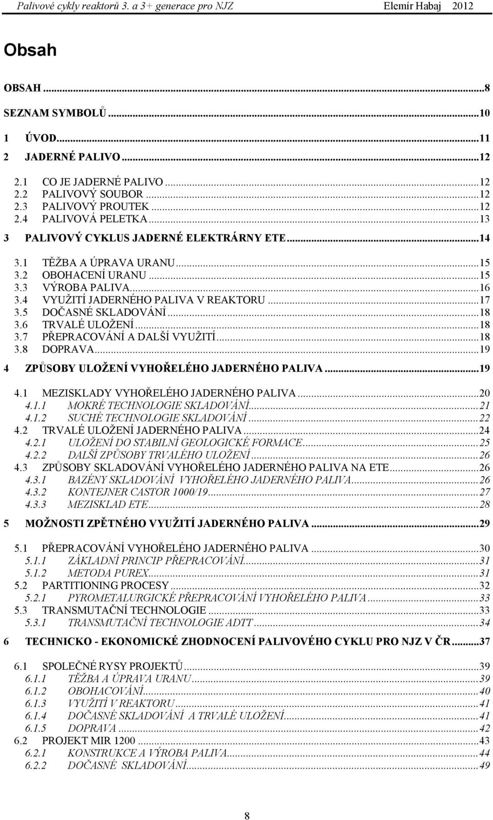 ..18 3.6 TRVALÉ ULOŽENÍ...18 3.7 PŘEPRACOVÁNÍ A DALŠÍ VYUŽITÍ...18 3.8 DOPRAVA...19 4 ZPŮSOBY ULOŽENÍ VYHOŘELÉHO JADERNÉHO PALIVA...19 4.1 MEZISKLADY VYHOŘELÉHO JADERNÉHO PALIVA...20 4.1.1 MOKRÉ TECHNOLOGIE SKLADOVÁNÍ.