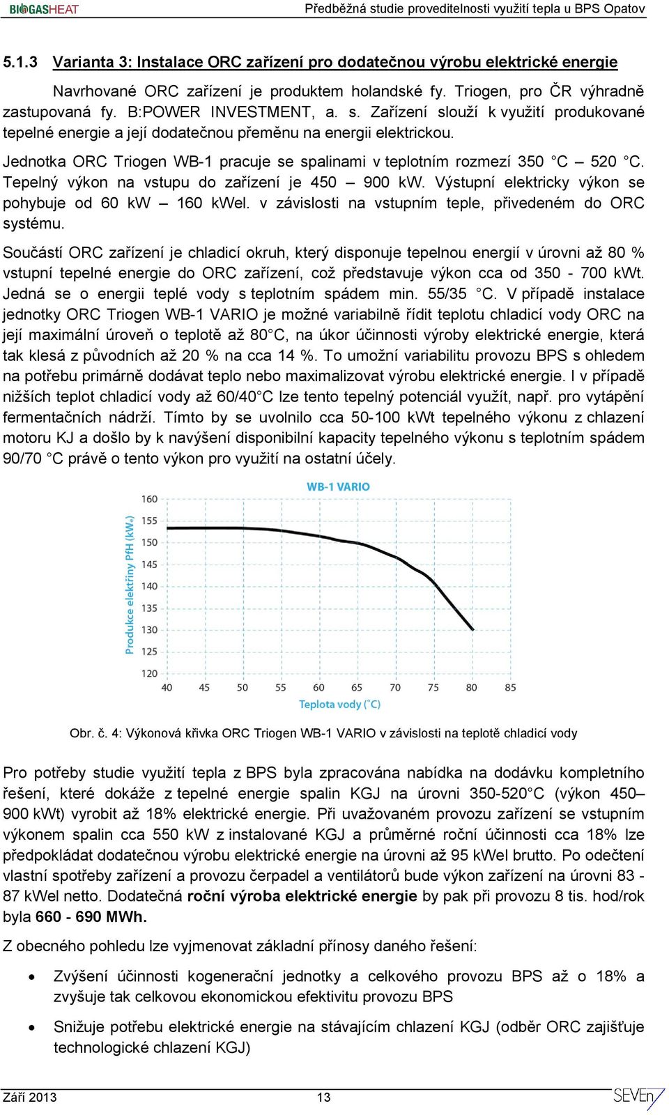 Tepelný výkon na vstupu do zařízení je 450 900 kw. Výstupní elektricky výkon se pohybuje od 60 kw 160 kwel. v závislosti na vstupním teple, přivedeném do ORC systému.