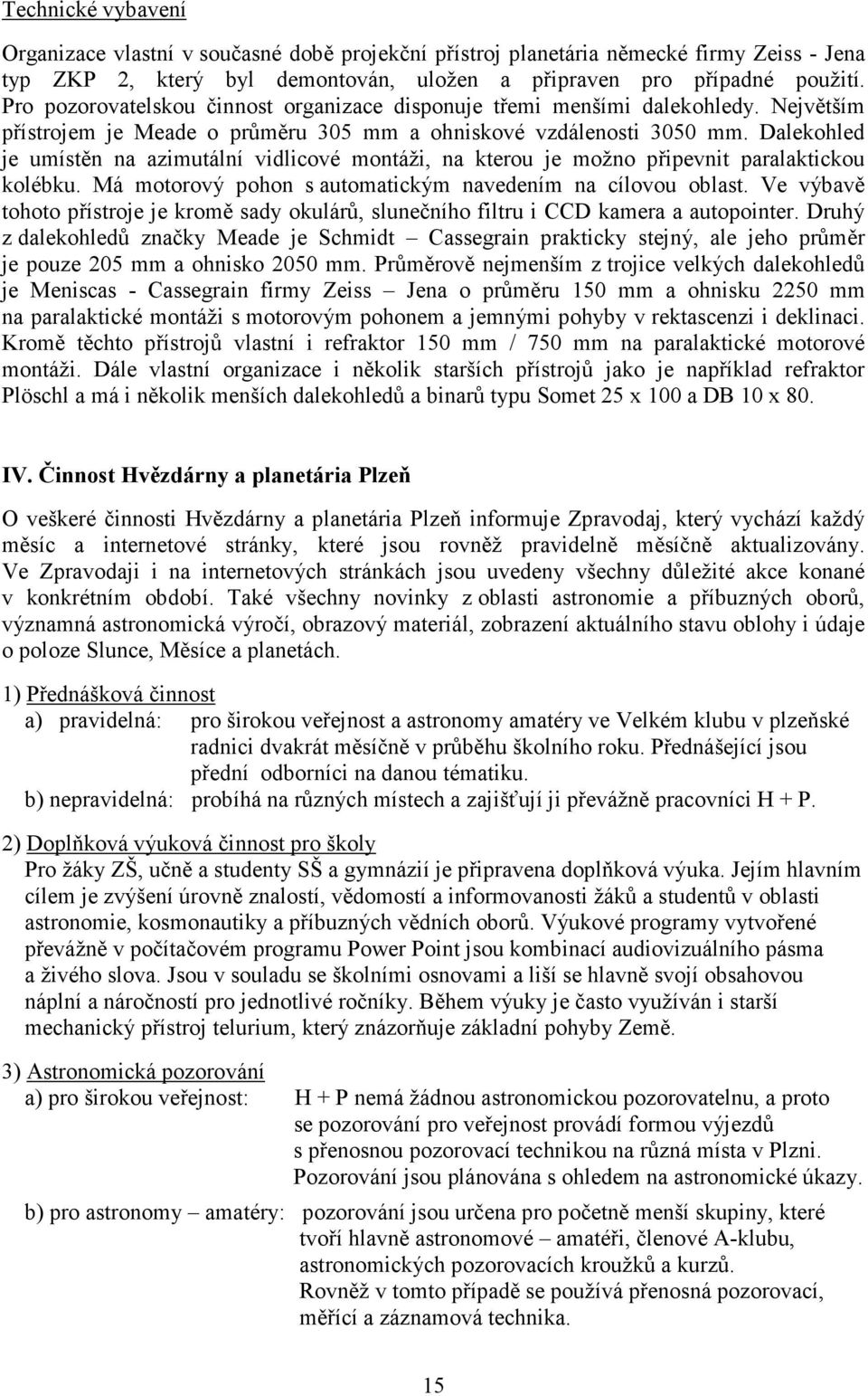 Dalekohled je umístěn na azimutální vidlicové montáži, na kterou je možno připevnit paralaktickou kolébku. Má motorový pohon s automatickým navedením na cílovou oblast.