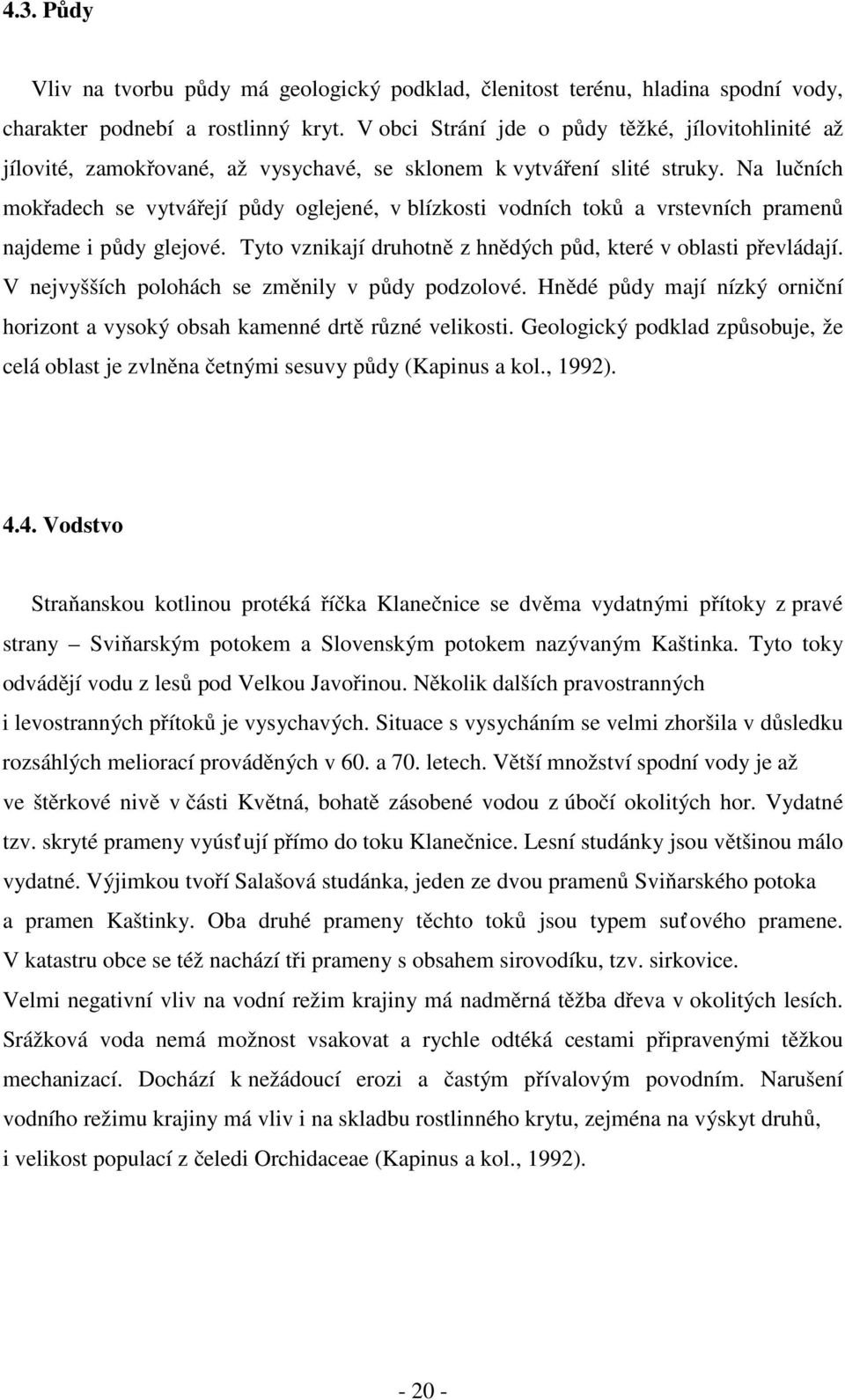 Na lučních mokřadech se vytvářejí půdy oglejené, v blízkosti vodních toků a vrstevních pramenů najdeme i půdy glejové. Tyto vznikají druhotně z hnědých půd, které v oblasti převládají.