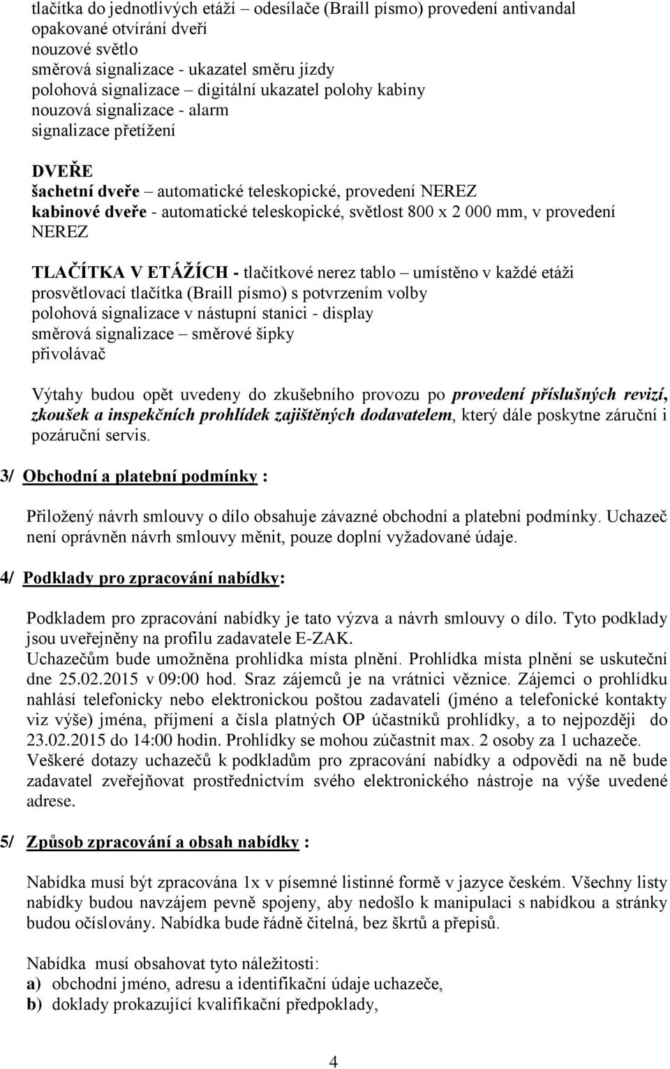 provedení NEREZ TLAČÍTKA V ETÁŽÍCH - tlačítkové nerez tablo umístěno v každé etáži prosvětlovací tlačítka (Braill písmo) s potvrzením volby polohová signalizace v nástupní stanici - display směrová