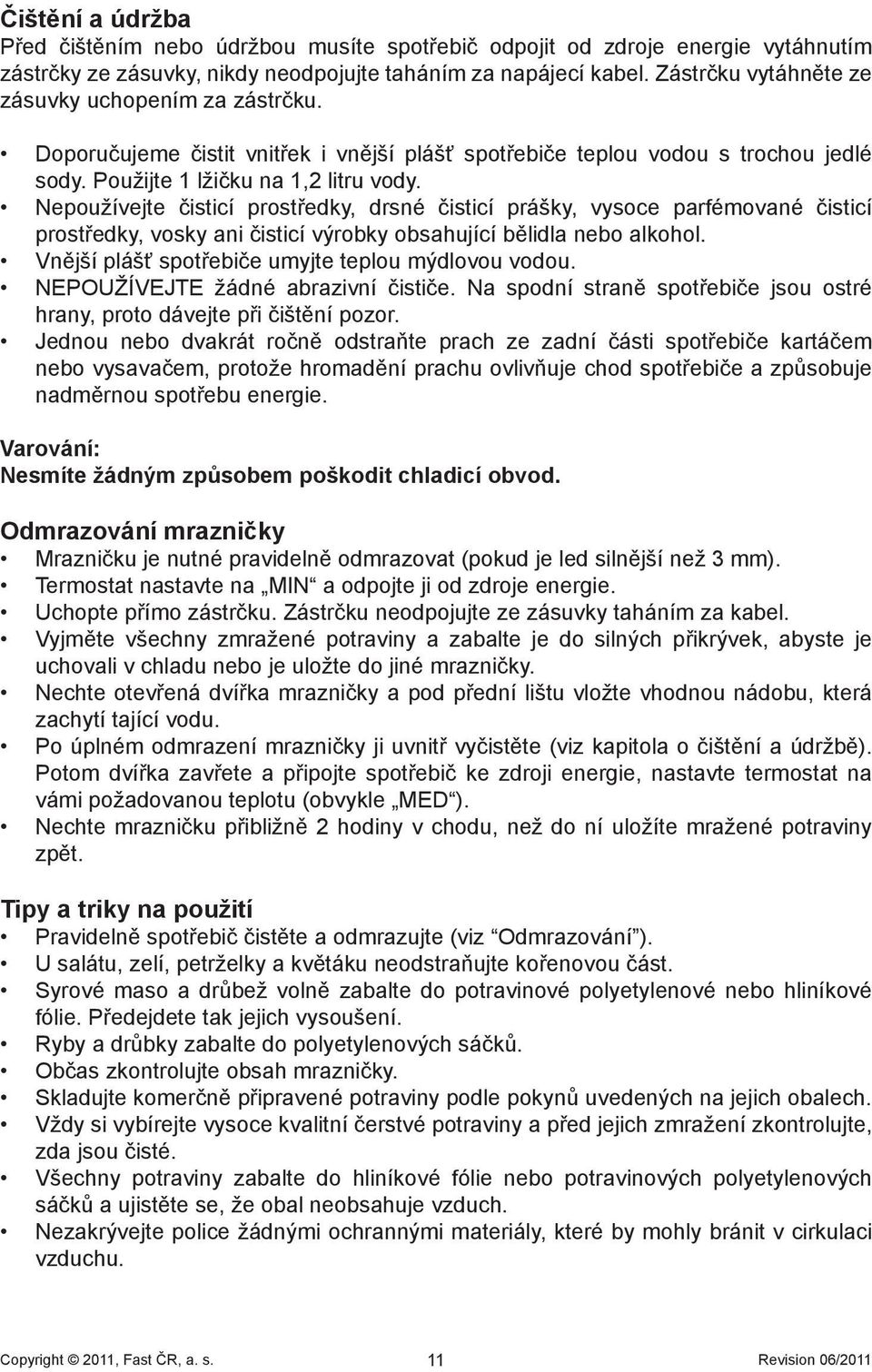 Nepoužívejte čisticí prostředky, drsné čisticí prášky, vysoce parfémované čisticí prostředky, vosky ani čisticí výrobky obsahující bělidla nebo alkohol.