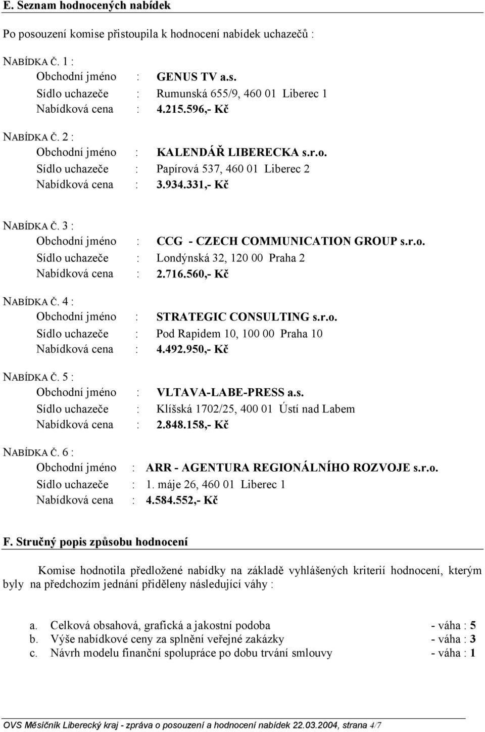 3 : Obchodní jméno : CCG - CZECH COMMUNICATION GROUP s.r.o. Sídlo uchazeče : Londýnská 32, 120 00 Praha 2 Nabídková cena : 2.716.560,- Kč NABÍDKA Č. 4 : Obchodní jméno : STRATEGIC CONSULTING s.r.o. Sídlo uchazeče : Pod Rapidem 10, 100 00 Praha 10 Nabídková cena : 4.