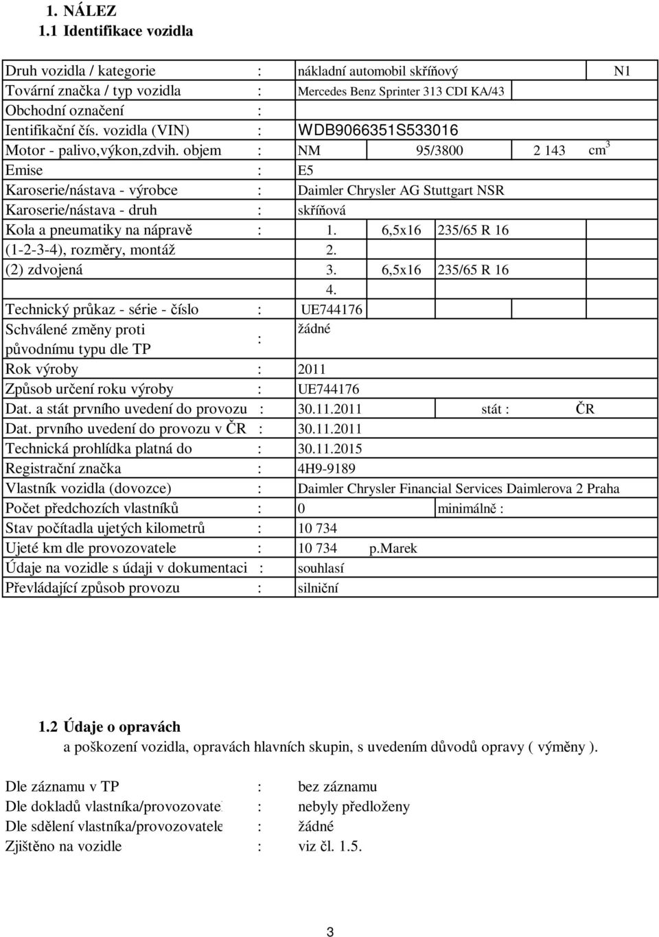 objem : NM 95/38 2 143 cm 3 Emise : E5 Karoserie/nástava - výrobce : Daimler Chrysler AG Stuttgart NSR Karoserie/nástava - druh : skříňová Kola a pneumatiky na nápravě : 1.