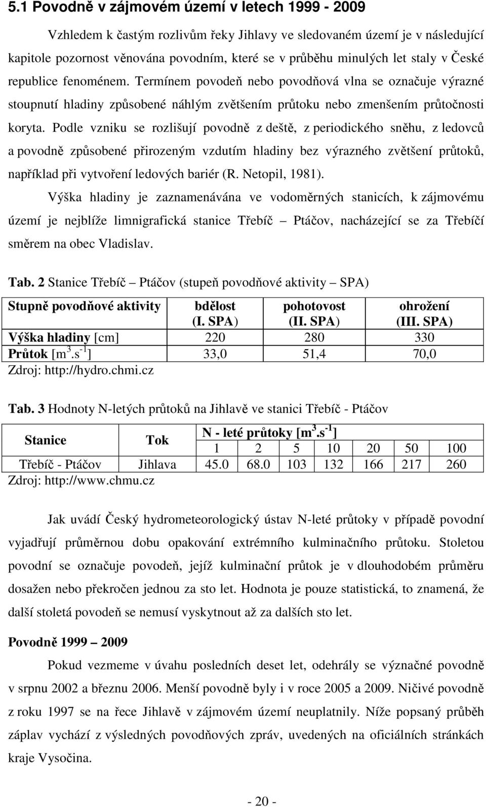 Podle vzniku se rozlišují povodně z deště, z periodického sněhu, z ledovců a povodně způsobené přirozeným vzdutím hladiny bez výrazného zvětšení průtoků, například při vytvoření ledových bariér (R.