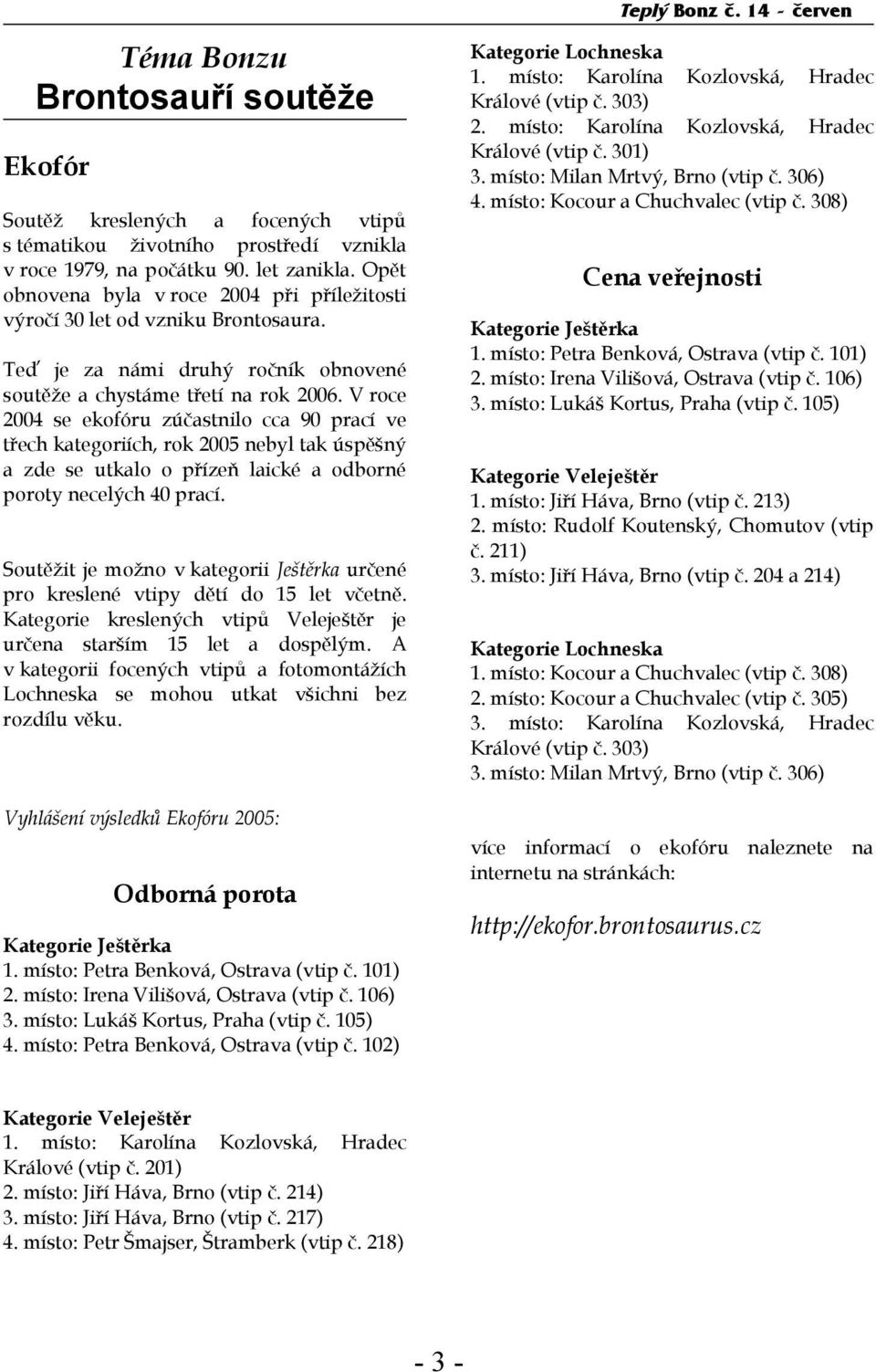 V roce 2004 se ekofóru zúčastnilo cca 90 prací ve třech kategoriích, rok 2005 nebyl tak úspěšný a zde se utkalo o přízeň laické a odborné poroty necelých 40 prací.