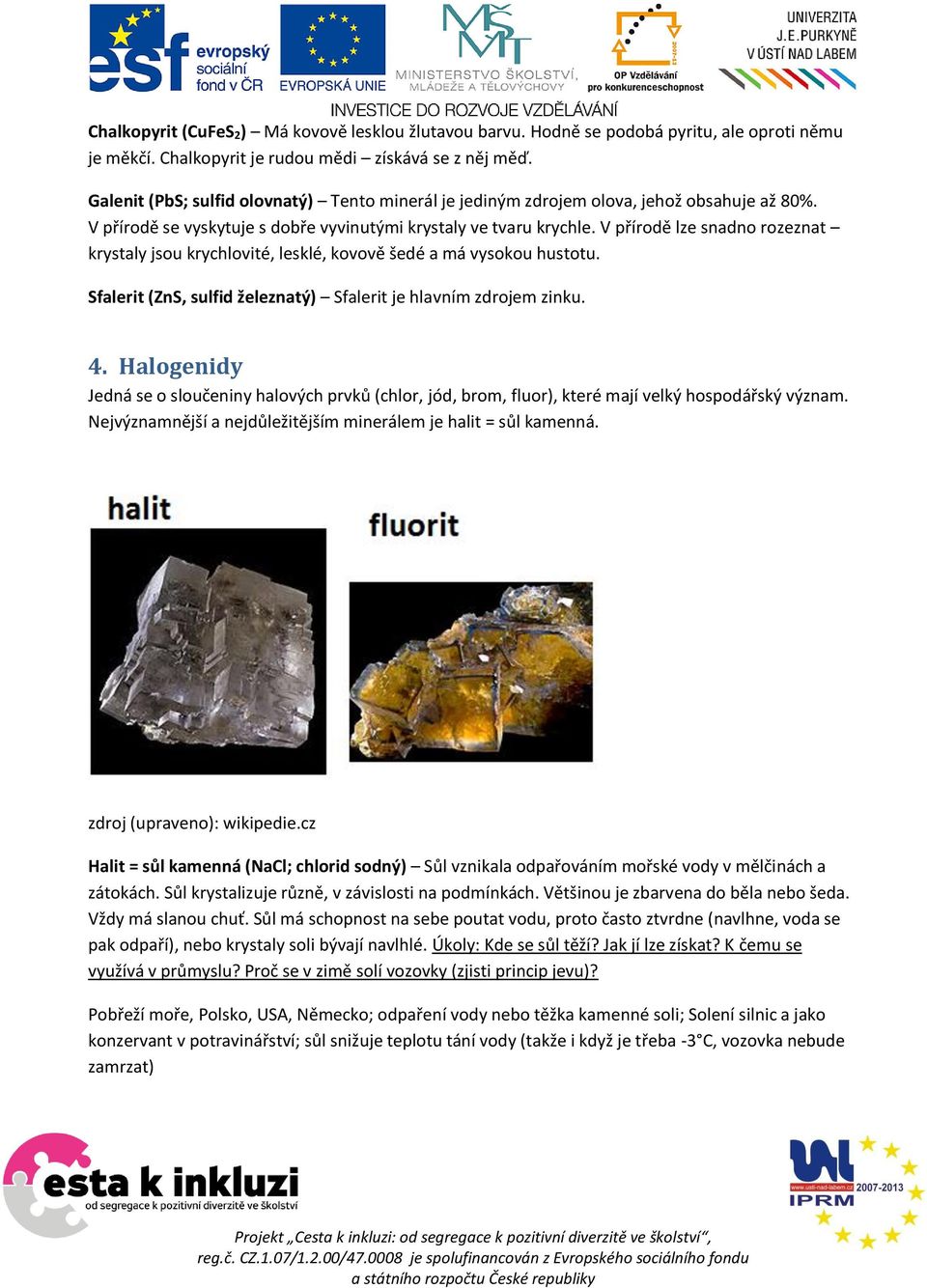 V přírodě lze snadno rozeznat krystaly jsou krychlovité, lesklé, kovově šedé a má vysokou hustotu. Sfalerit (ZnS, sulfid železnatý) Sfalerit je hlavním zdrojem zinku. 4.