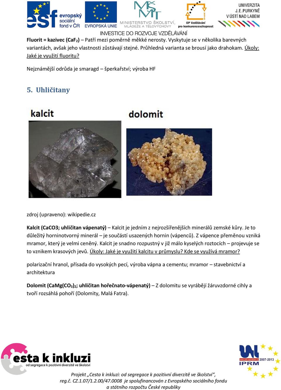 Je to důležitý horninotvorný minerál je součástí usazených hornin (vápenců). Z vápence přeměnou vzniká mramor, který je velmi ceněný.