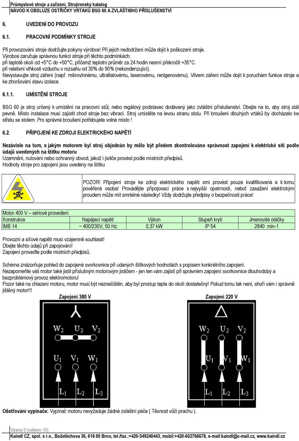 při relativní vlhkosti vzduchu v rozsahu od 30% do 90% (nekondenzující). Nevystavujte stroj záření (např. mikrovlnnému, ultrafialovému, laserovému, rentgenovému).