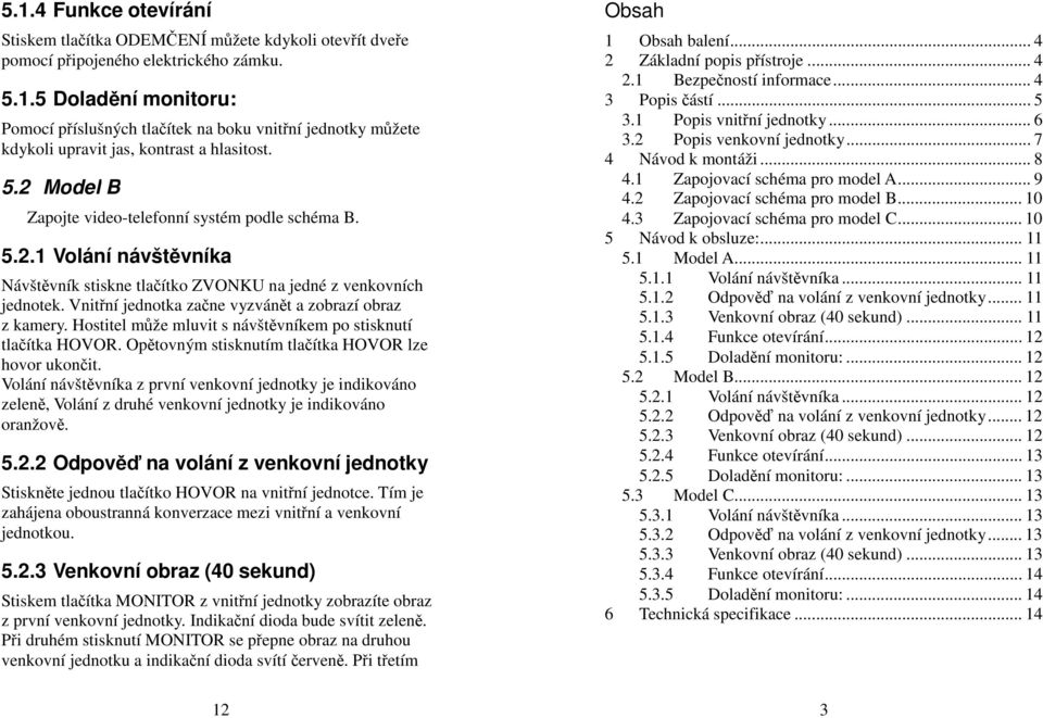 Vnitřní jednotka začne vyzvánět a zobrazí obraz z kamery. Hostitel může mluvit s návštěvníkem po stisknutí tlačítka HOVOR. Opětovným stisknutím tlačítka HOVOR lze hovor ukončit.