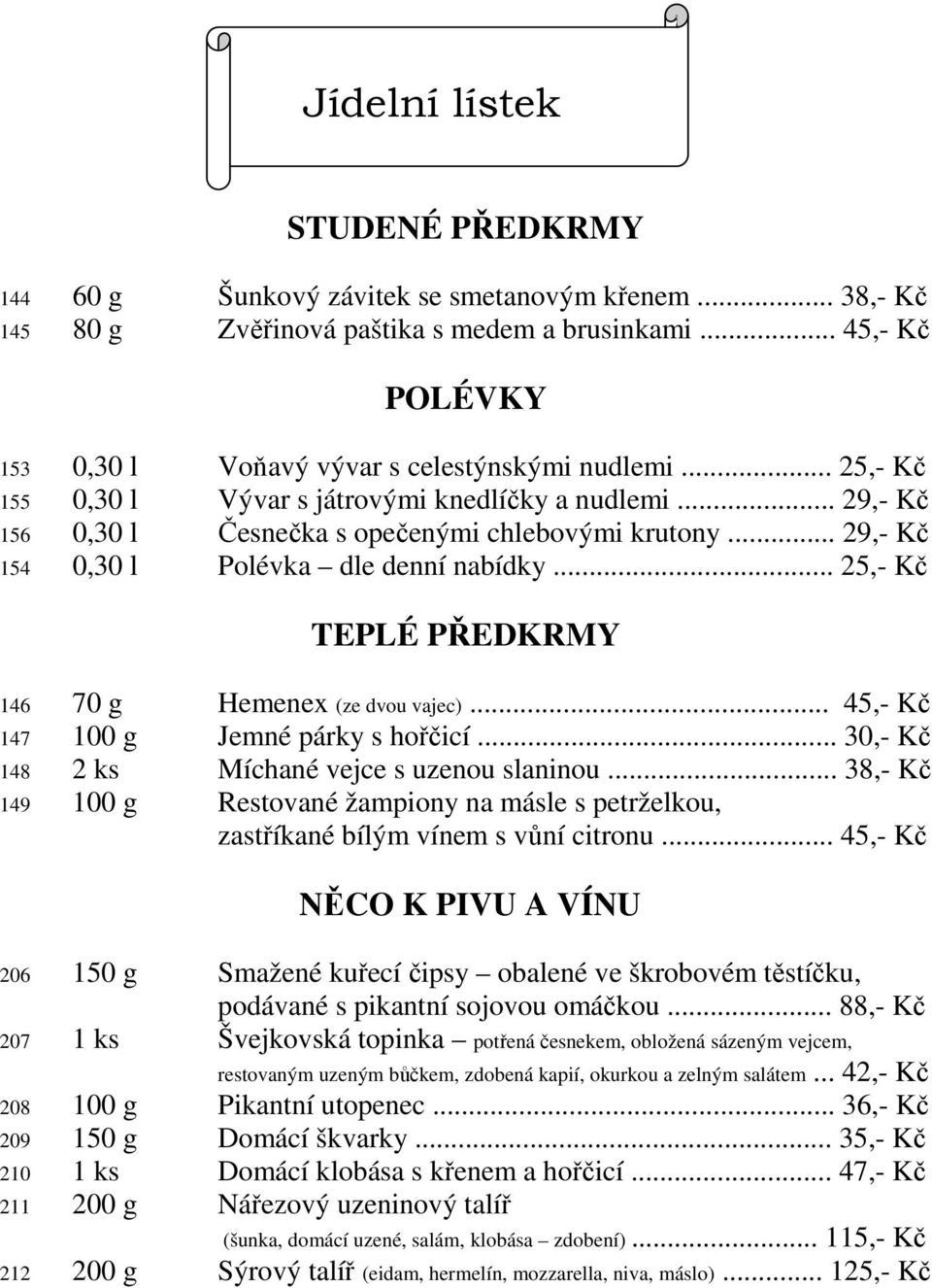 .. 29,- Kč 154 0,30 l Polévka dle denní nabídky... 25,- Kč TEPLÉ PŘEDKRMY 146 70 g Hemenex (ze dvou vajec)... 45,- Kč 147 100 g Jemné párky s hořčicí... 30,- Kč 148 2 ks Míchané vejce s uzenou slaninou.