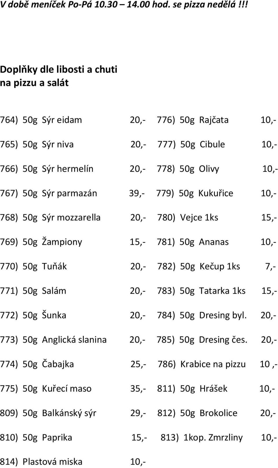 parmazán 39,- 779) 50g Kukuřice 10,- 768) 50g Sýr mozzarella 20,- 780) Vejce 1ks 15,- 769) 50g Žampiony 15,- 781) 50g Ananas 10,- 770) 50g Tuňák 20,- 782) 50g Kečup 1ks 7,- 771) 50g Salám 20,- 783)