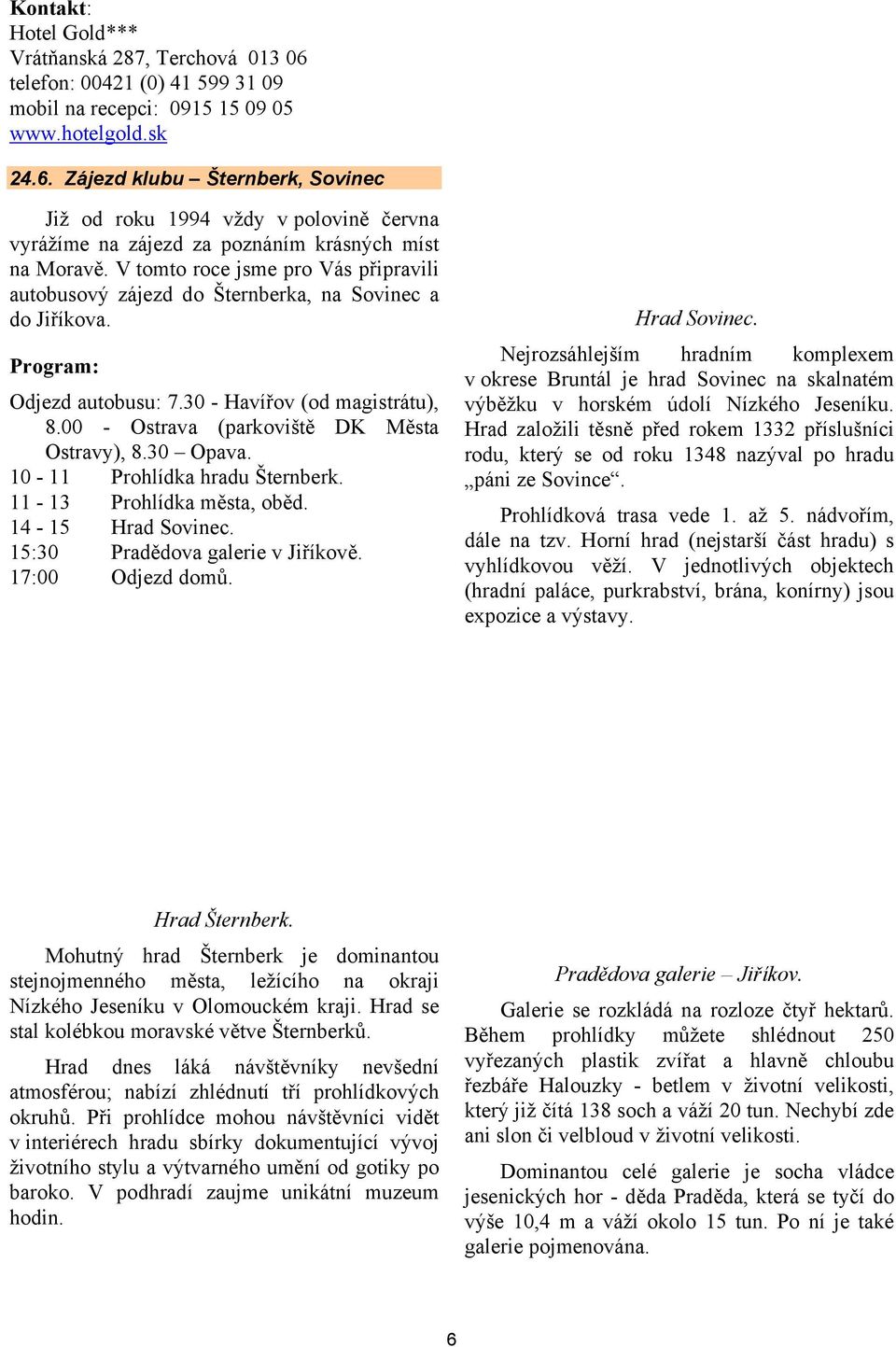 00 - Ostrava (parkoviště DK Města Ostravy), 8.30 Opava. 10-11 Prohlídka hradu Šternberk. 11-13 Prohlídka města, oběd. 14-15 Hrad Sovinec. 15:30 Pradědova galerie v Jiříkově. 17:00 Odjezd domů.