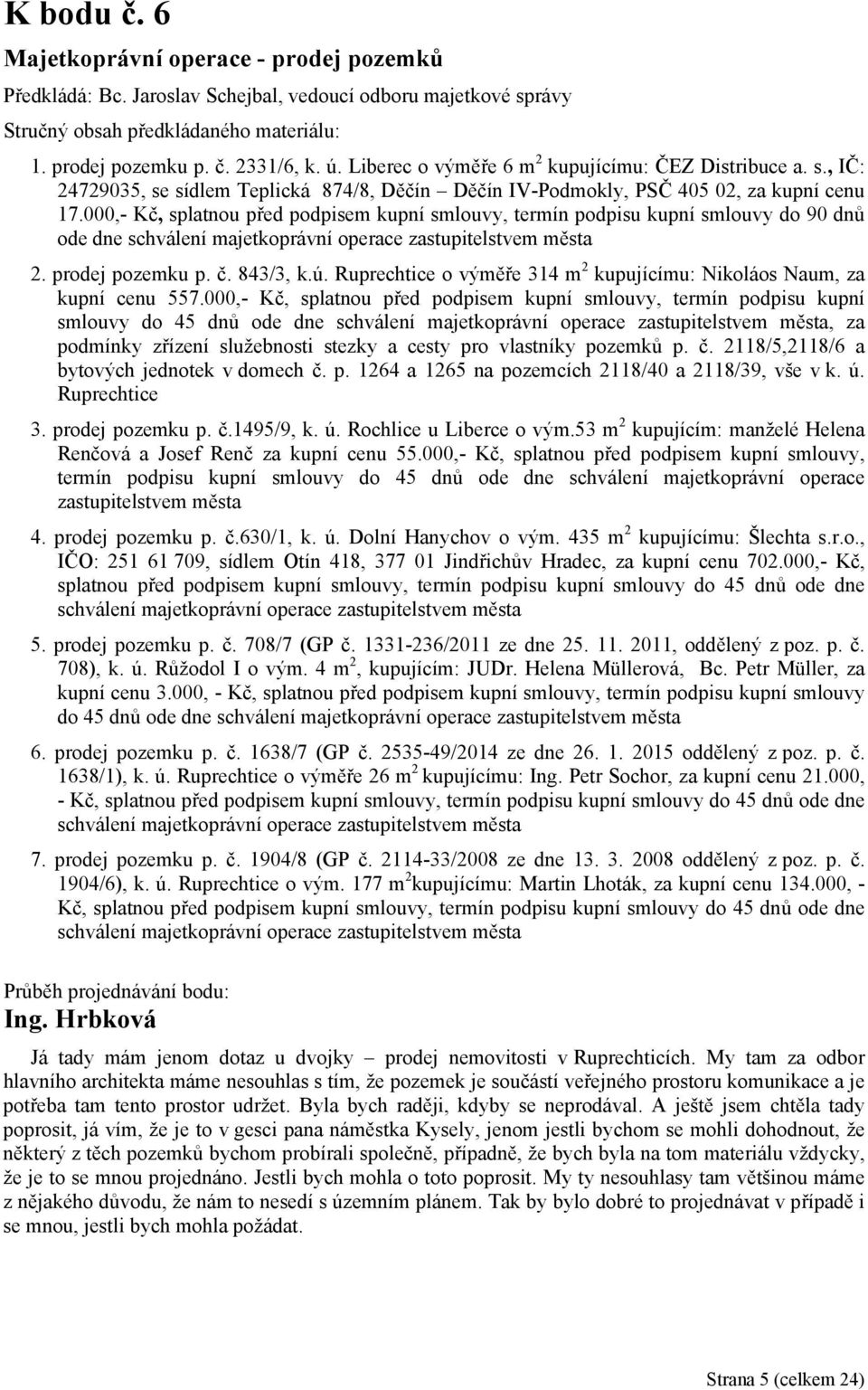 000,- Kč, splatnou před podpisem kupní smlouvy, termín podpisu kupní smlouvy do 90 dnů ode dne schválení majetkoprávní operace zastupitelstvem města 2. prodej pozemku p. č. 843/3, k.ú.