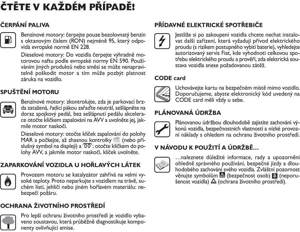 Používáním jiných produktů nebo směsí se může nenapravitelně poškodit motor a tím může pozbýt platnost záruka na vozidlo.