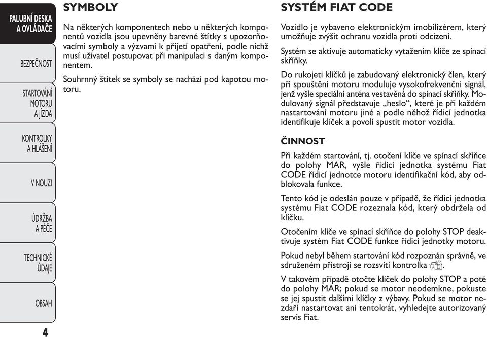 SYSTÉM FIAT CODE Vozidlo je vybaveno elektronickým imobilizérem, který umožňuje zvýšit ochranu vozidla proti odcizení. Systém se aktivuje automaticky vytažením klíče ze spínací skříňky.