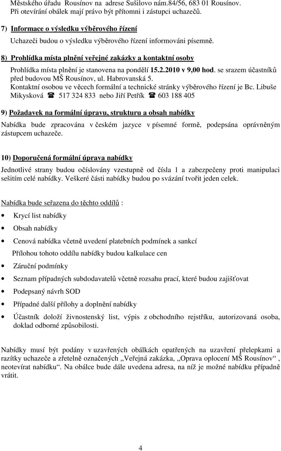 8) Prohlídka místa plnění veřejné zakázky a kontaktní osoby Prohlídka místa plnění je stanovena na pondělí 15.2.2010 v 9,00 hod. se srazem účastníků před budovou MŠ Rousínov, ul. Habrovanská 5.