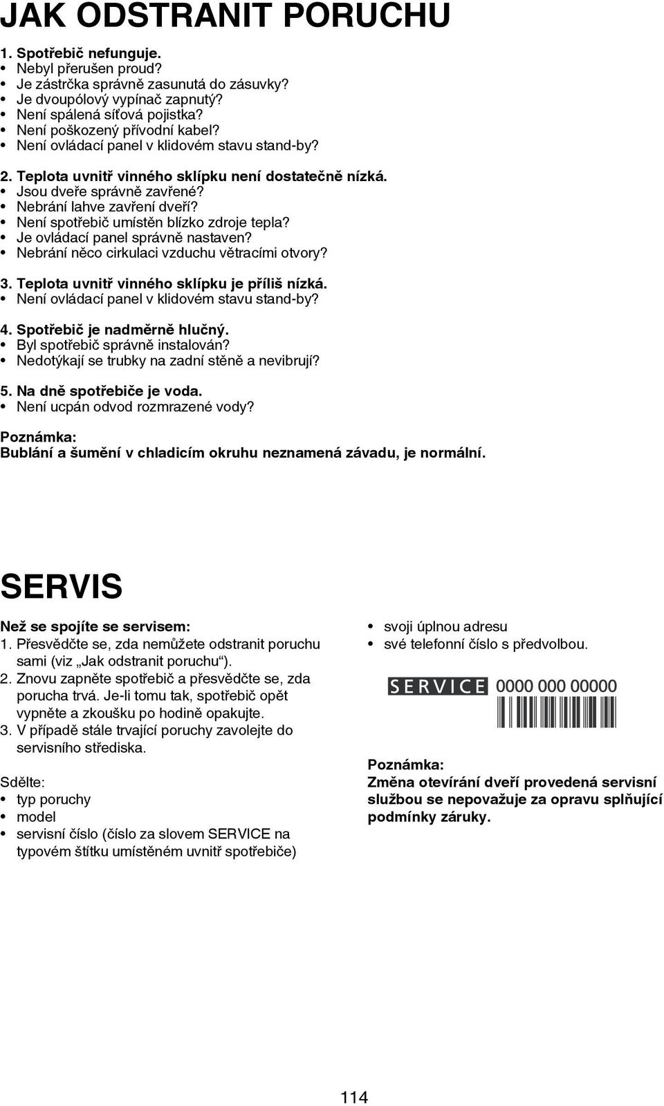 Není spotřebič umístěn blízko zdroje tepla? Je ovládací panel správně nastaven? Nebrání něco cirkulaci vzduchu větracími otvory? 3. Teplota uvnitř vinného sklípku je příliš nízká.