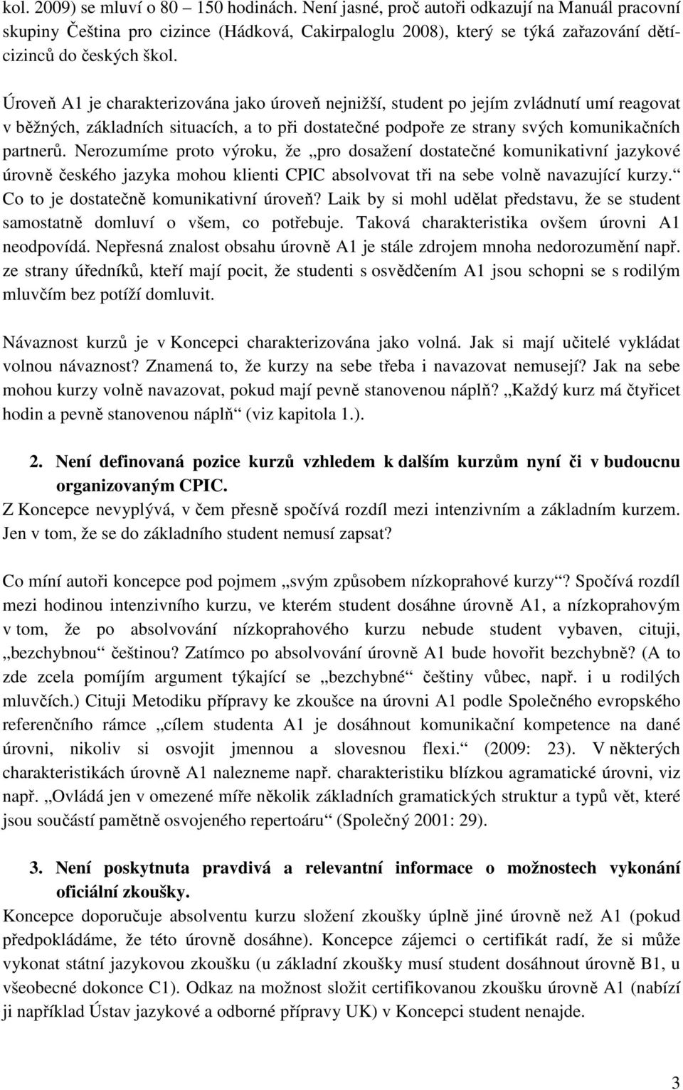 Úroveň A1 je charakterizována jako úroveň nejnižší, student po jejím zvládnutí umí reagovat v běžných, základních situacích, a to při dostatečné podpoře ze strany svých komunikačních partnerů.