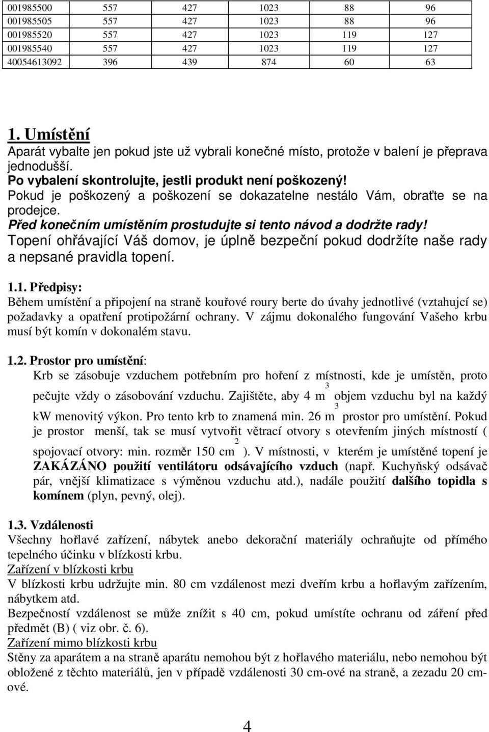 Pokud je poškozený a poškození se dokazatelne nestálo Vám, obraťte se na prodejce. Před konečním umístěním prostudujte si tento návod a dodržte rady!