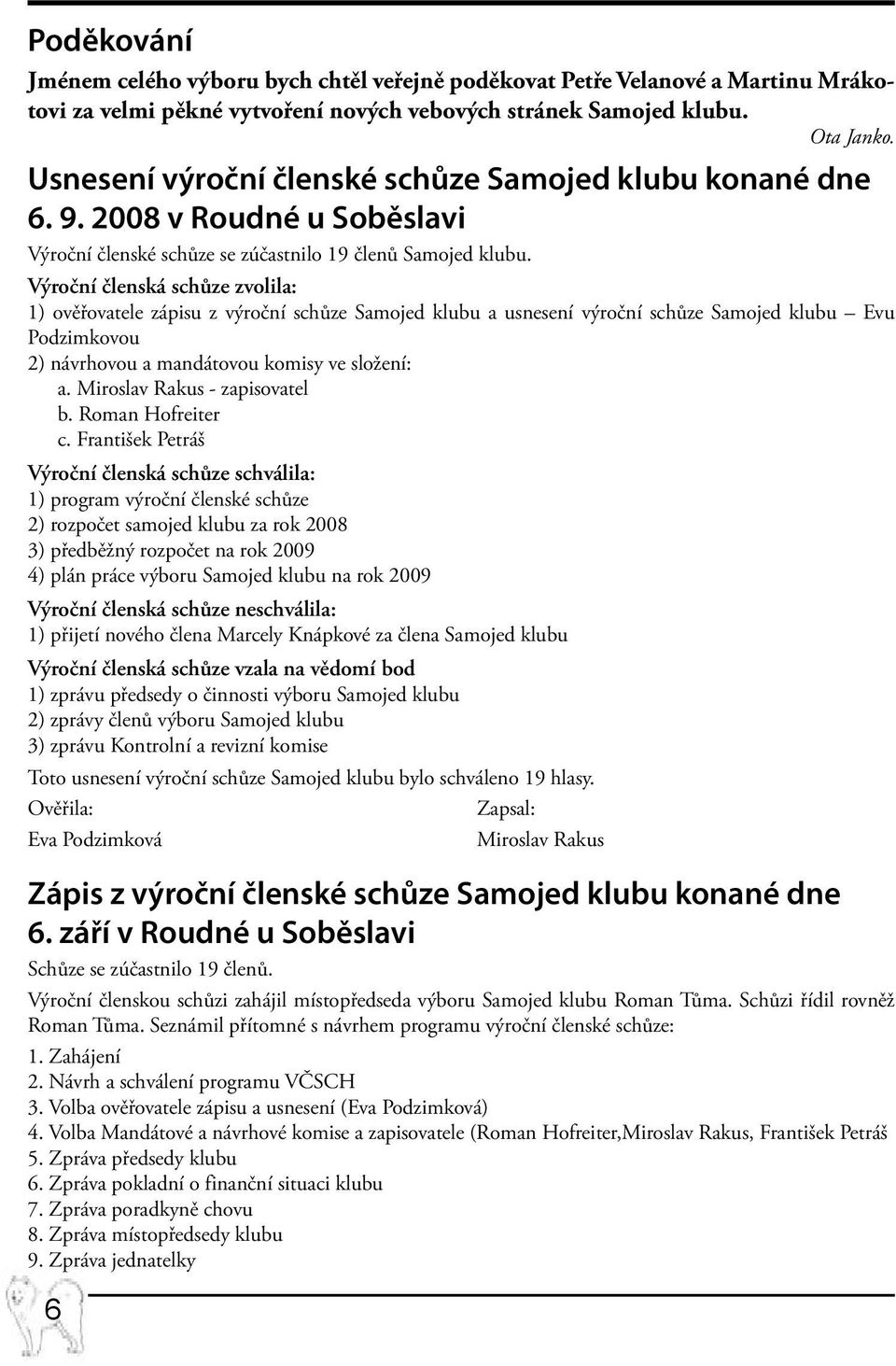 Výroční členská schůze zvolila: 1) ověřovatele zápisu z výroční schůze Samojed klubu a usnesení výroční schůze Samojed klubu Evu Podzimkovou 2) návrhovou a mandátovou komisy ve složení: a.