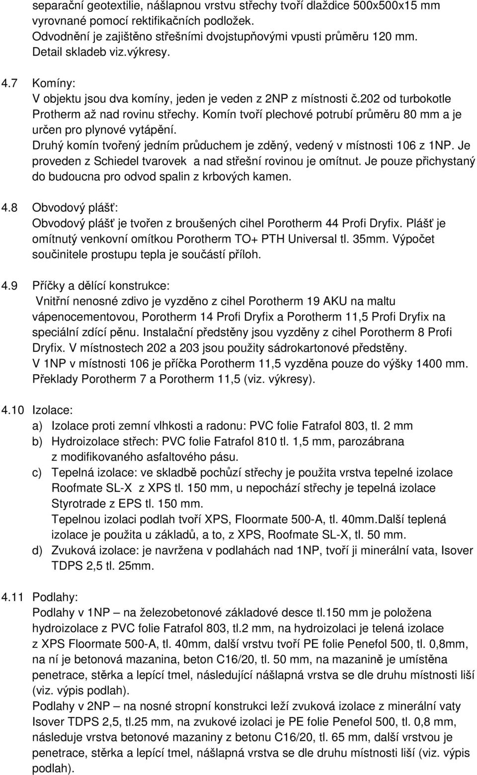 Komín tvoří plechové potrubí průměru 80 mm a je určen pro plynové vytápění. Druhý komín tvořený jedním průduchem je zděný, vedený v místnosti 106 z 1NP.