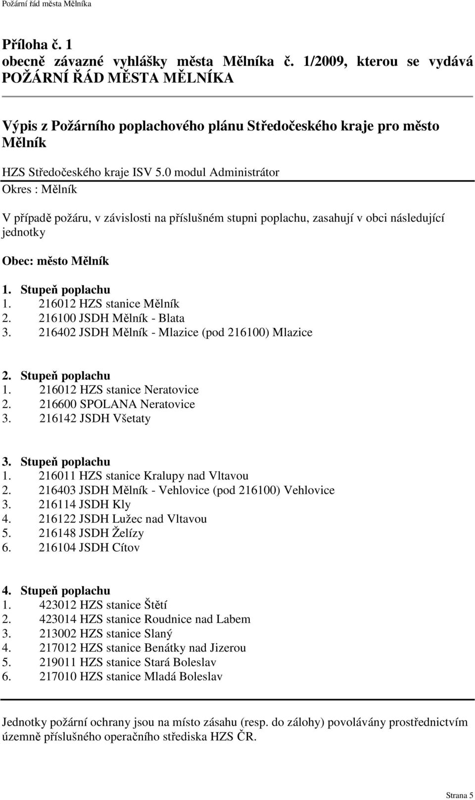 216012 HZS stanice Mělník 2. 216100 JSDH Mělník - Blata 3. 216402 JSDH Mělník - Mlazice (pod 216100) Mlazice 2. Stupeň poplachu 1. 216012 HZS stanice Neratovice 2. 216600 SPOLANA Neratovice 3.