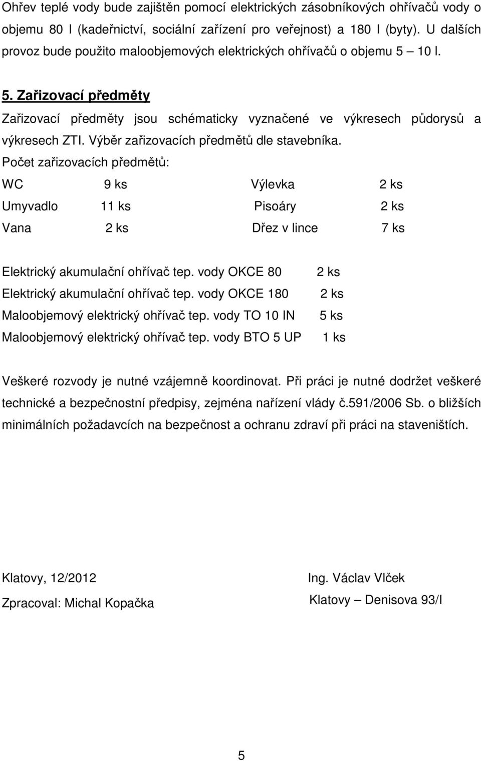 Výběr zařizovacích předmětů dle stavebníka. Počet zařizovacích předmětů: WC 9 ks Výlevka 2 ks Umyvadlo 11 ks Pisoáry 2 ks Vana 2 ks Dřez v lince 7 ks Elektrický akumulační ohřívač tep.