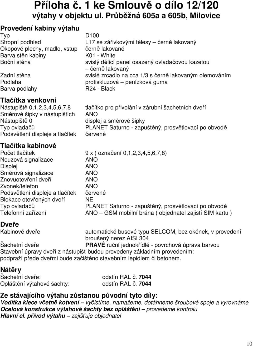 0,1,2,3,4,5,6,7,8 Směrové šipky v nástupištích Nástupiště 0 Typ ovladačů Podsvětlení displeje a tlačítek Tlačítka kabinové D100 L17 se zářivkovými tělesy černě lakovaný černě lakované K01 - White