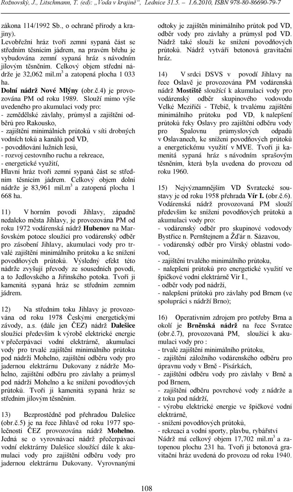 Slouží mimo výše uvedeného pro akumulaci vody pro: - zemědělské závlahy, průmysl a zajištění odběrů pro Rakousko, - zajištění minimálních průtoků v síti drobných vodních toků a kanálů pod VD, -