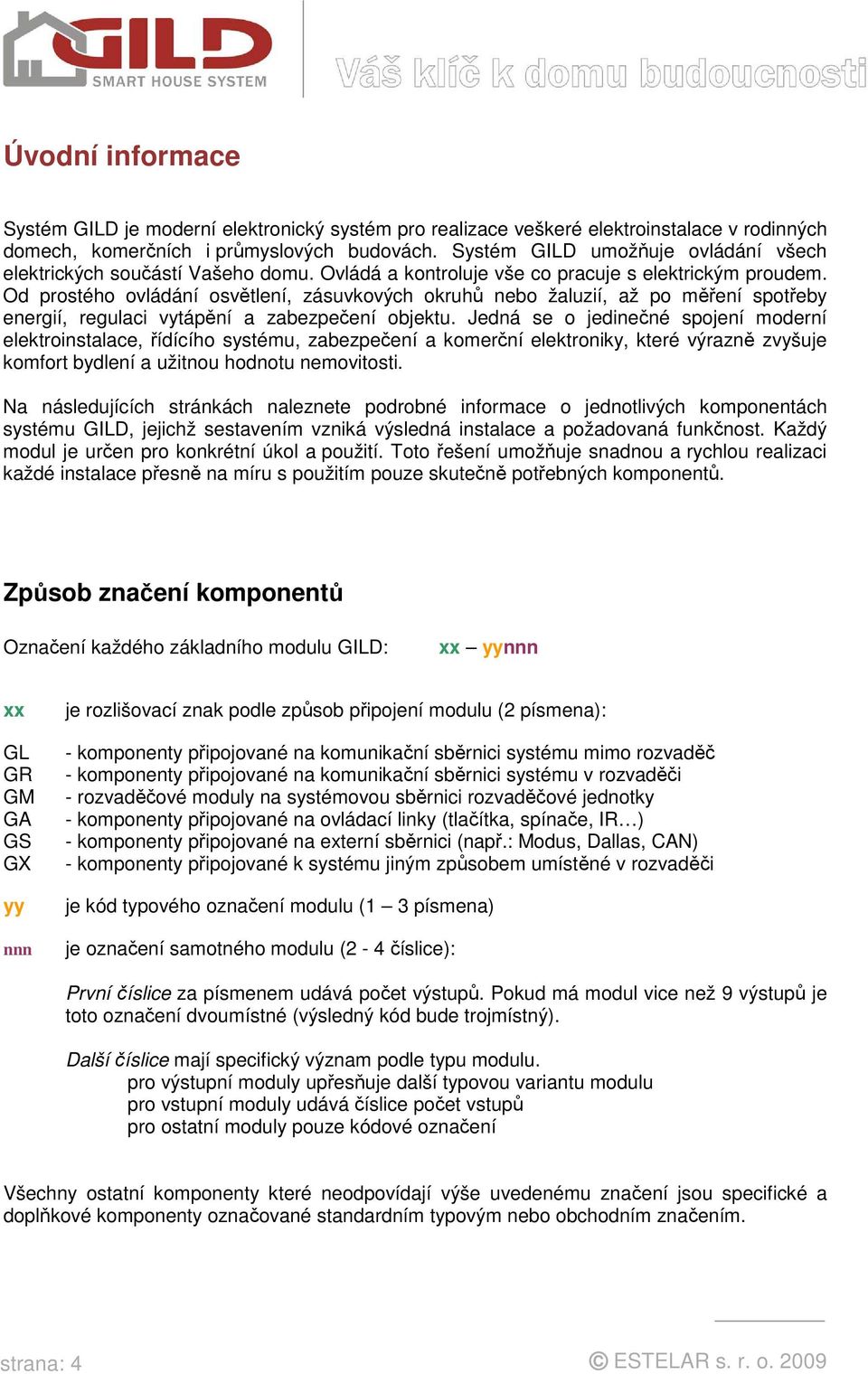 Od prostého ovládání osvětlení, zásuvkových okruhů nebo žaluzií, až po měření spotřeby energií, regulaci vytápění a zabezpečení objektu.