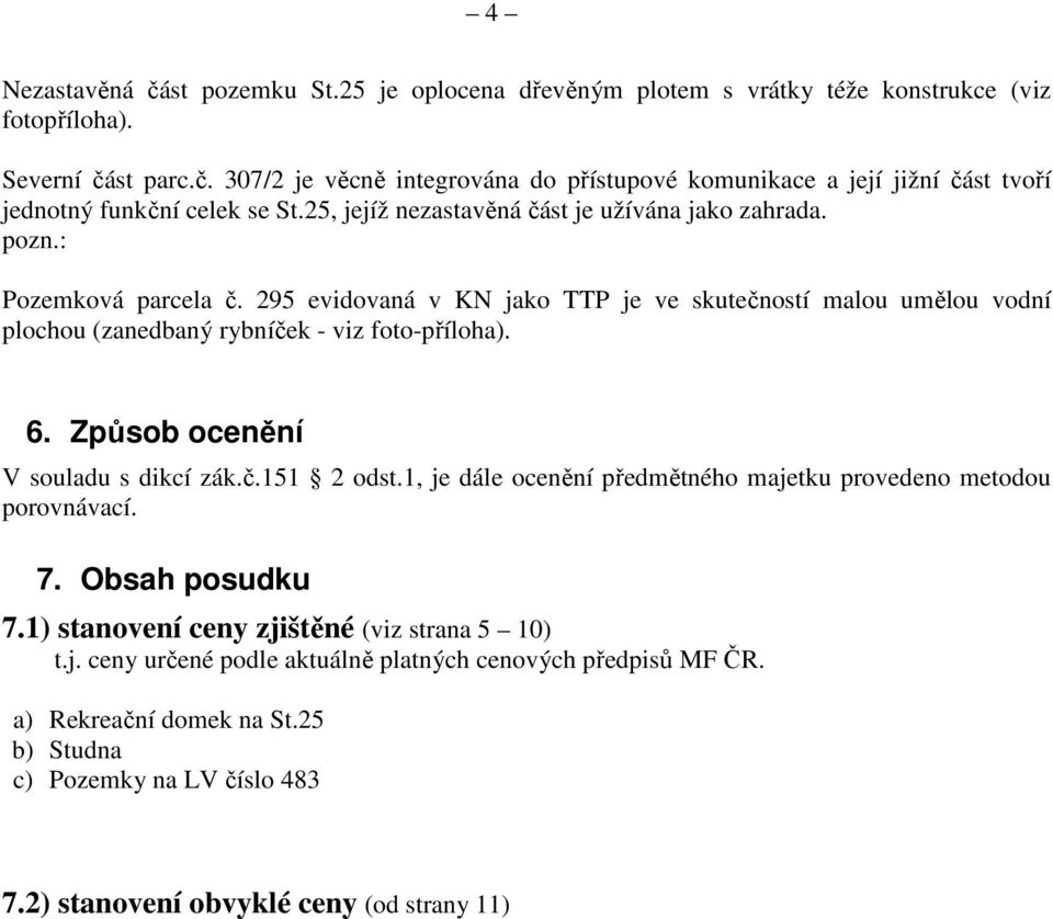 Způsob ocenění V souladu s dikcí zák.č.151 2 odst.1, je dále ocenění předmětného majetku provedeno metodou porovnávací. 7. Obsah posudku 7.1) stanovení ceny zjištěné (viz strana 5 10) t.j. ceny určené podle aktuálně platných cenových předpisů MF ČR.