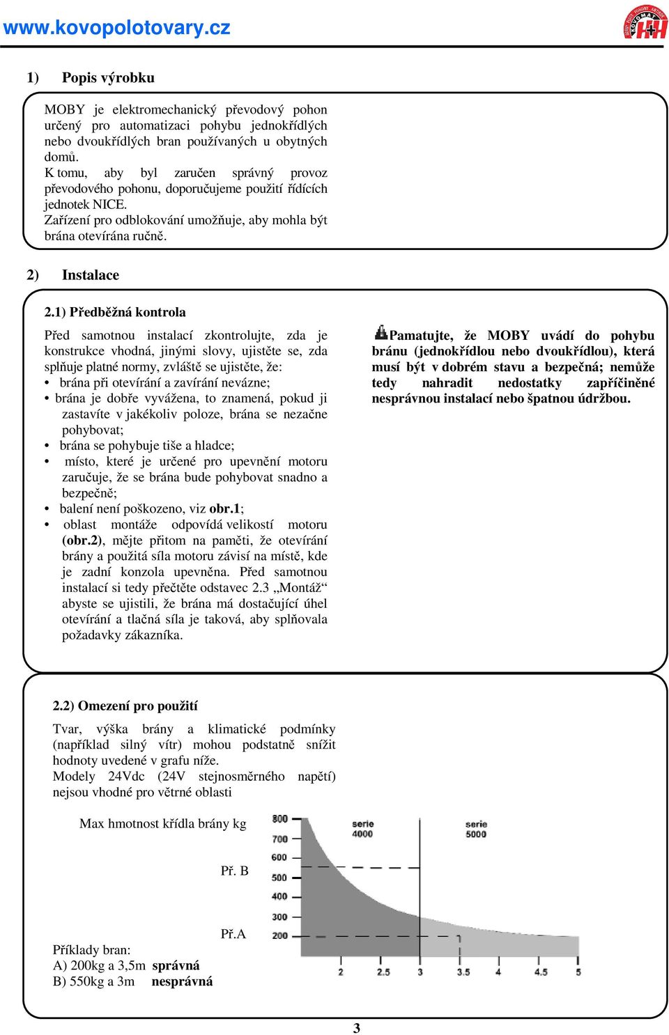 1) Předběžná kontrola Před samotnou instalací zkontrolujte, zda je konstrukce vhodná, jinými slovy, ujistěte se, zda splňuje platné normy, zvláště se ujistěte, že: brána při otevírání a zavírání