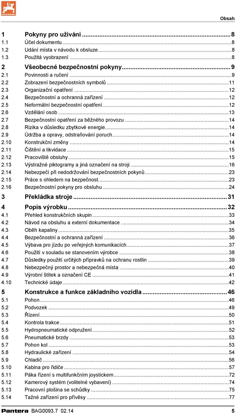 8 Rizika v důsledku zbytkové energie...14 2.9 Údržba a opravy, odstraňování poruch...14 2.10 Konstrukční změny...14 2.11 Čištění a likvidace...15 2.12 Pracoviště obsluhy...15 2.13 Výstražné piktogramy a jiná označení na stroji.