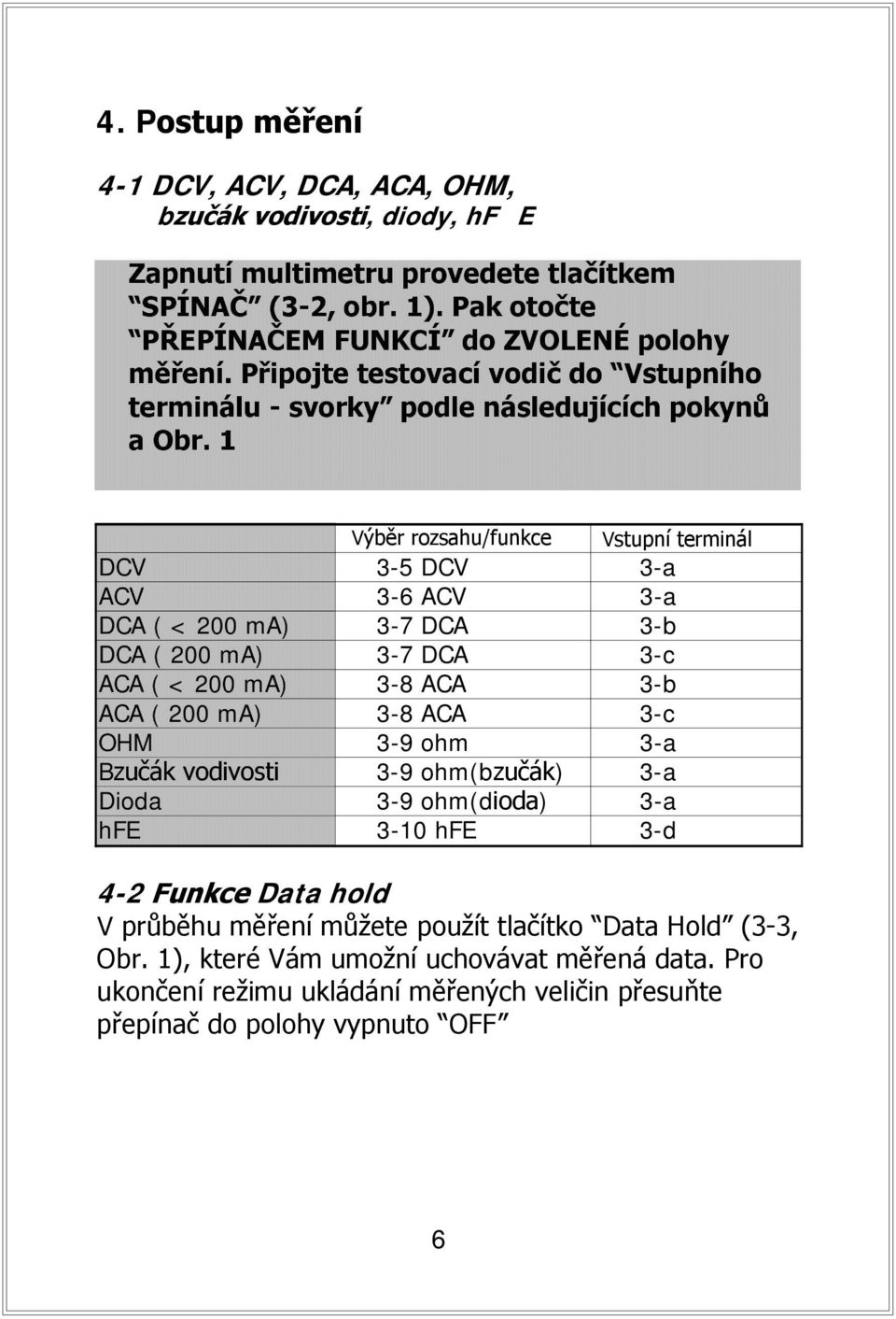 1 Výběr rozsahu/funkce Vstupní terminál DCV Funkce 3-5 DCV 3-a ACV 3-6 ACV 3-a DCA ( < 200 ma) 3-7 DCA 3-b DCA ( 200 ma) 3-7 DCA 3-c ACA ( < 200 ma) 3-8 ACA 3-b ACA ( 200 ma) 3-8 ACA 3-c OHM 3-9