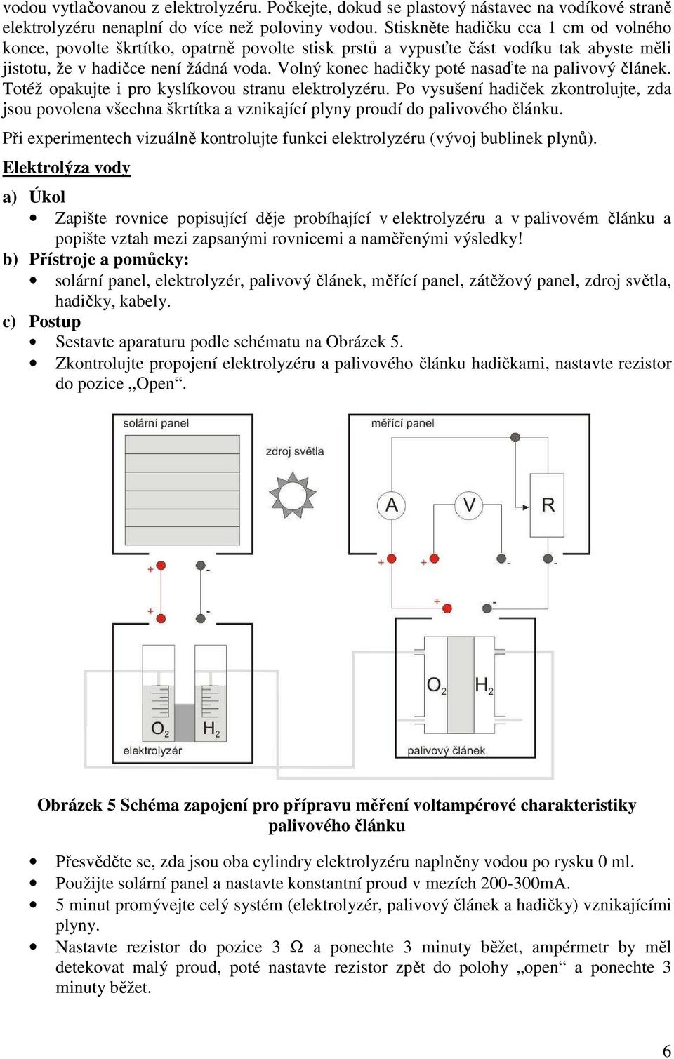 Volný konec hadičky poté nasaďte na palivový článek. Totéž opakujte i pro kyslíkovou stranu elektrolyzéru.