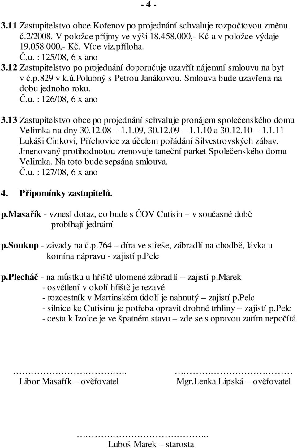 13 Zastupitelstvo obce po projednání schvaluje pronájem společenského domu Velimka na dny 30.12.08 1.1.09, 30.12.09 1.1.10 a 30.12.10 1.1.11 Lukáši Cinkovi, Příchovice za účelem pořádání Silvestrovských zábav.