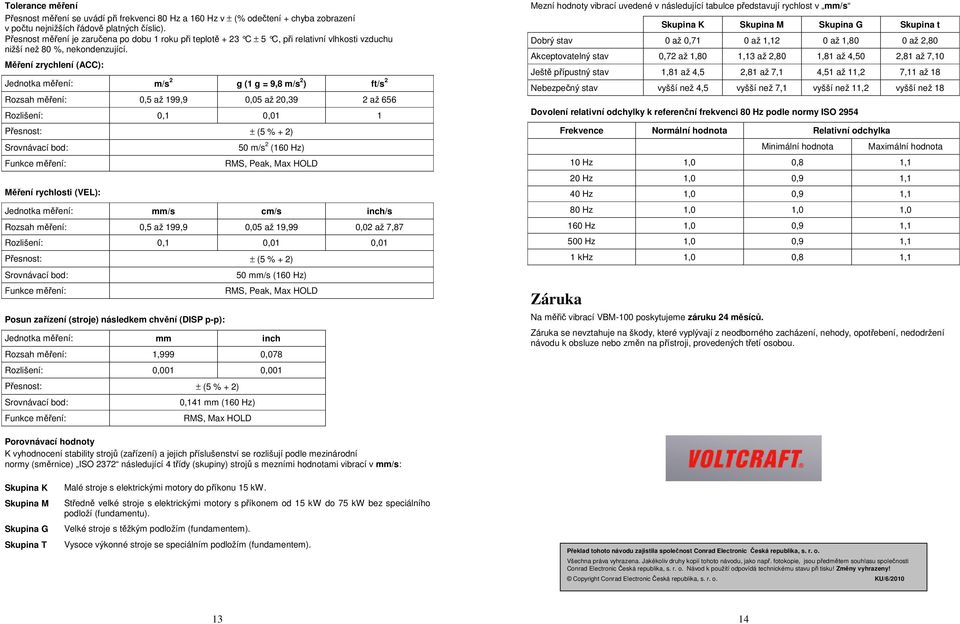 Měření zrychlení (ACC): Jednotka měření: m/s 2 g (1 g = 9,8 m/s 2 ) ft/s 2 Rozsah měření: 0,5 až 199,9 0,05 až 20,39 2 až 656 Rozlišení: 0,1 0,01 1 Přesnost: ± (5 % + 2) Srovnávací bod: Funkce