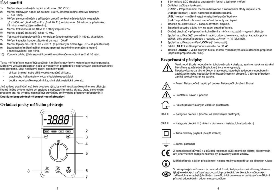 4) Měření frekvence až do 10 MHz a střídy impulsů v %. 5) Měření odporů (rezistorů) až do 40 MΩ. 6) Testování diod (polovodičů) a kontrola průchodnosti obvodů (< 150 Ω, akusticky).