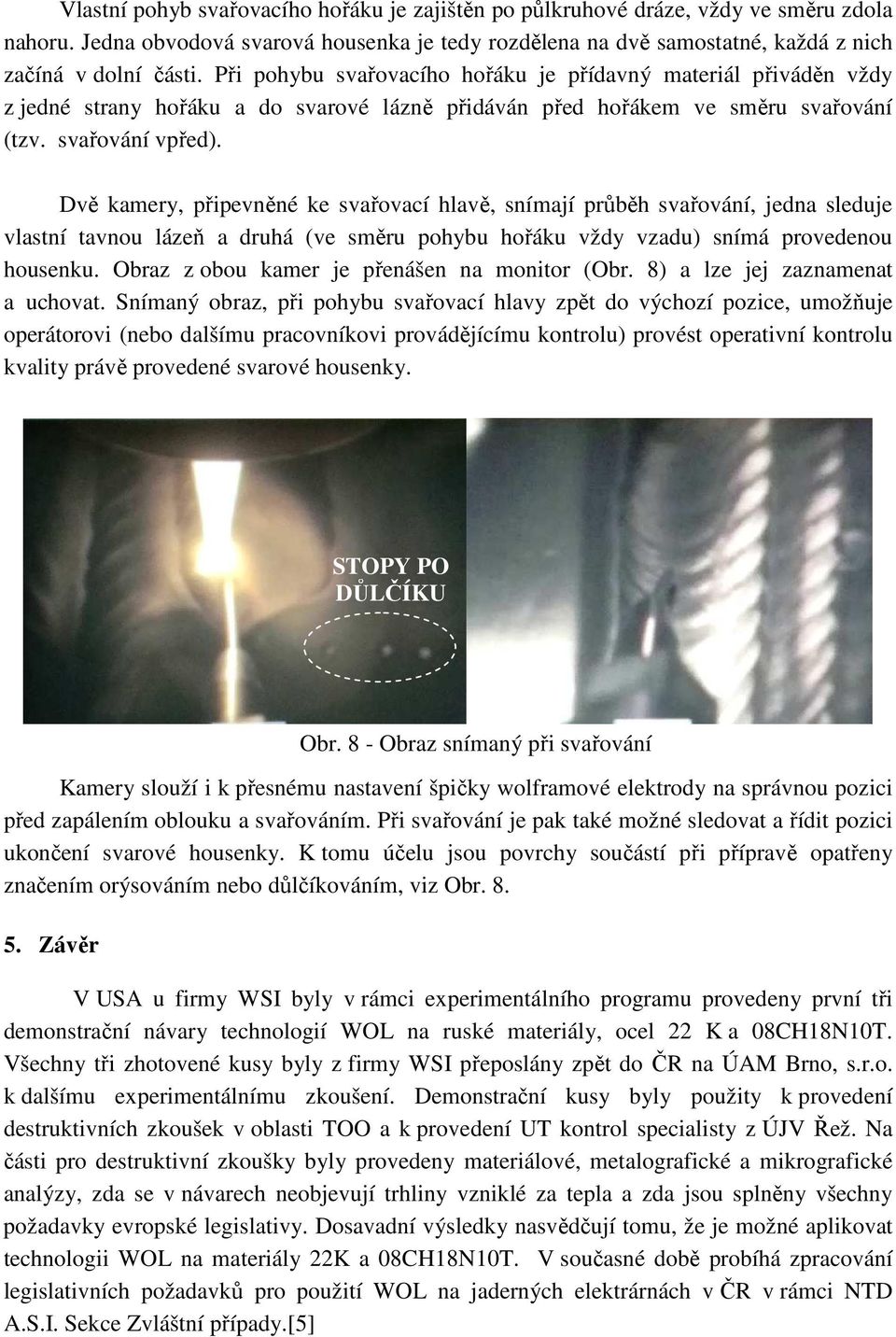 Dvě kamery, připevněné ke svařovací hlavě, snímají průběh svařování, jedna sleduje vlastní tavnou lázeň a druhá (ve směru pohybu hořáku vždy vzadu) snímá provedenou housenku.