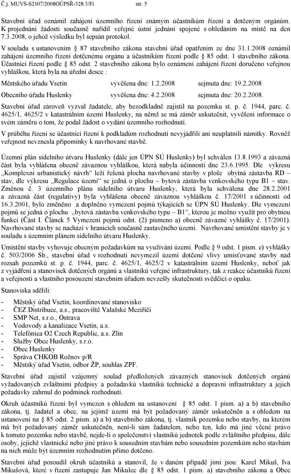 V souladu s ustanovením 87 stavebního zákona stavební úřad opatřením ze dne 31.1.2008 oznámil zahájení územního řízení dotčenému orgánu a účastníkům řízení podle 85 odst. 1 stavebního zákona.